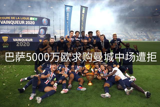 巴萨5000万欧求购曼城中场遭拒 谈判仍在持续推进中