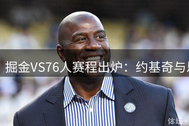 掘金VS76人赛程出炉：约基奇与恩比德巅峰对决即将上演