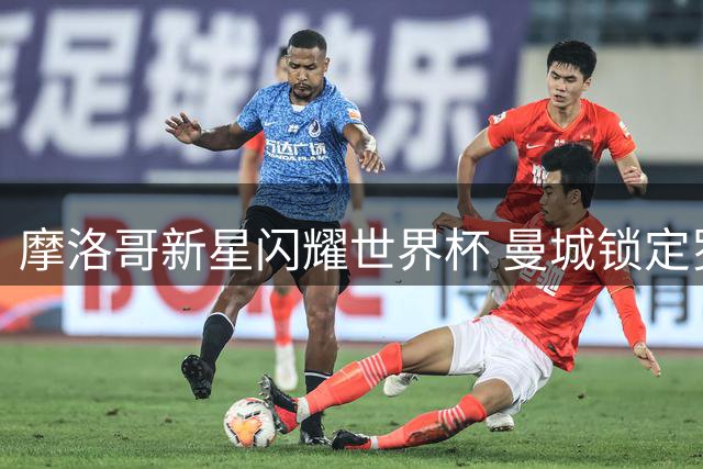 摩洛哥新星闪耀世界杯 曼城锁定罗德里接班人