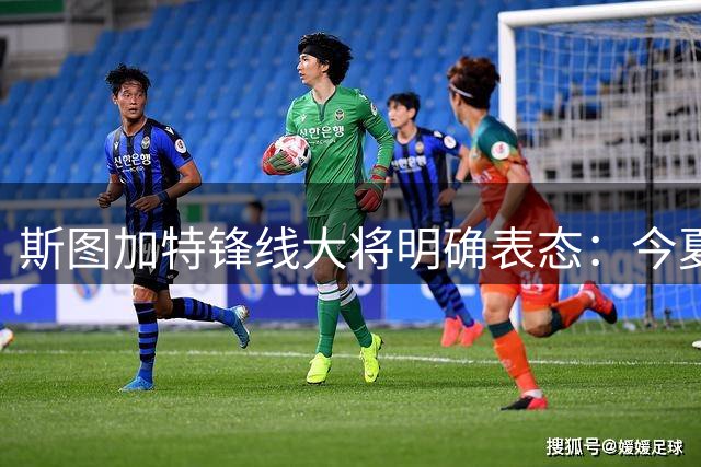 斯图加特锋线大将明确表态：今夏不离队 专注新赛季