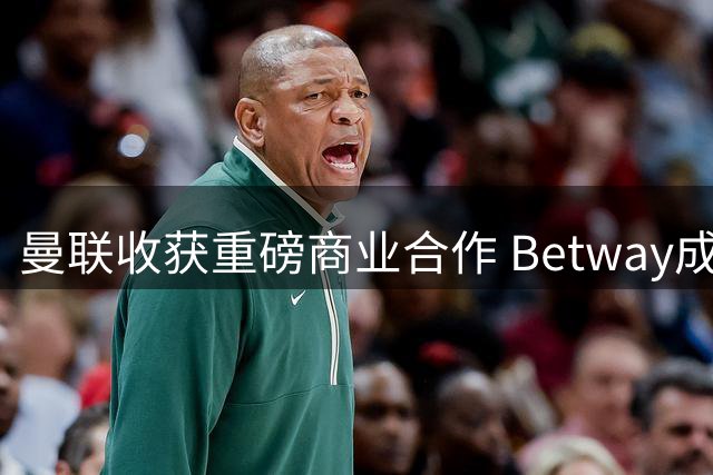 曼联收获重磅商业合作 Betway成训练服赞助商年入超2亿