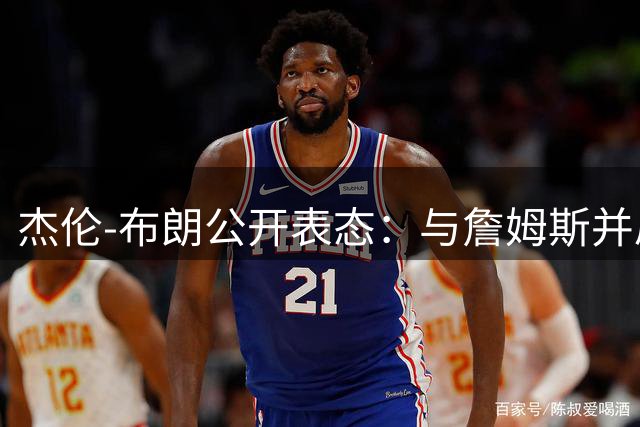 杰伦-布朗公开表态：与詹姆斯并肩作战是宝贵学习机会