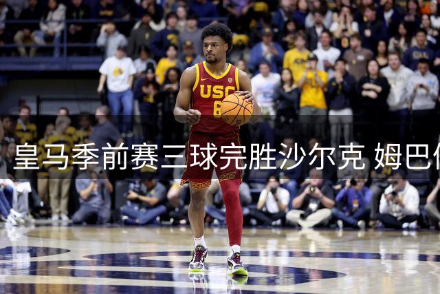 皇马季前赛三球完胜沙尔克 姆巴佩率众将建功