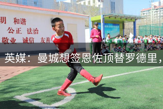 英媒：曼城想签恩佐顶替罗德里，切尔西要求周六0点前确定买不买