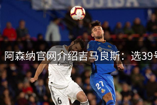 阿森纳官网介绍吉马良斯：选39号因为父亲；空闲时喜爱钓鱼