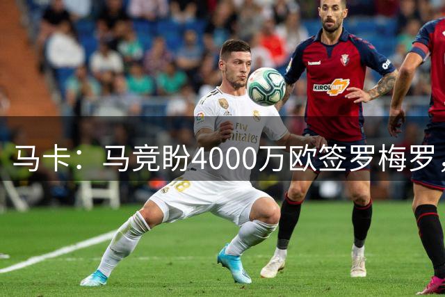 马卡：马竞盼4000万欧签罗梅罗，帮老乡小蜘蛛留队