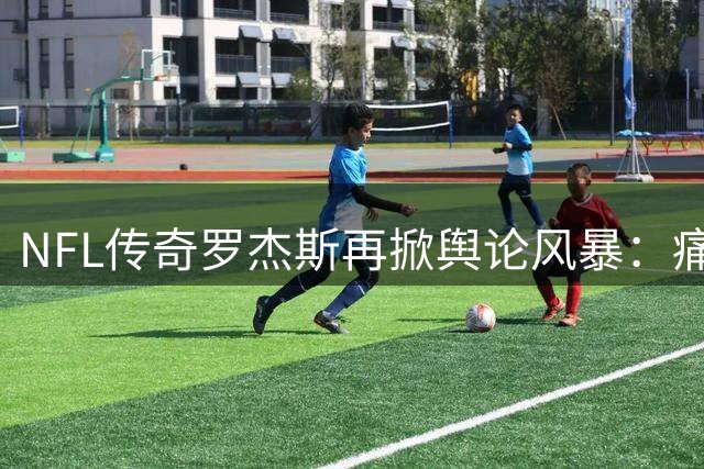 NFL传奇罗杰斯再掀舆论风暴：痛斥福奇"懦夫" 揭露体育媒体潜规则